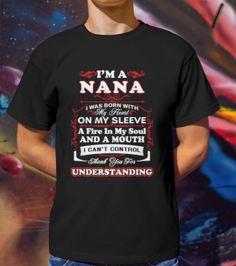I'm A Nana Born With My Heart On My Sleeve A Fire In My Soul And A Mouth I Can't Control Thank You For Understanding T-Shirt