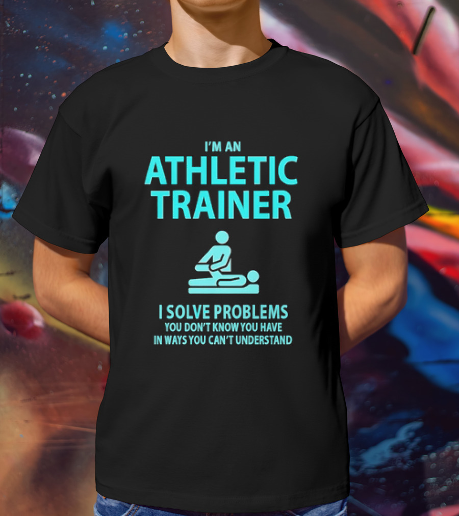 I’m An Athletic Trainer I Solve Problems You Don’t Know You Have In Ways You Can’t Understand T-Shirt