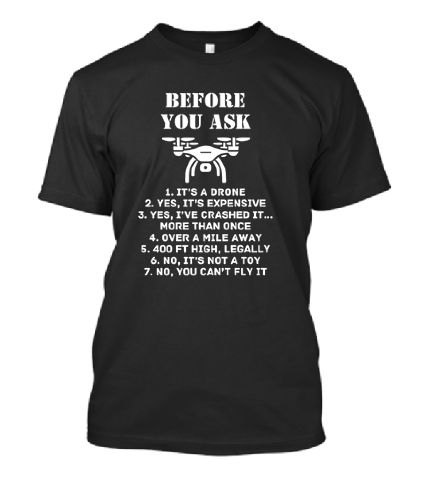 Before You Ask It's A Drone Yes It's Expensive Yes I've Crashed It More Than Once Over A Mile Away 400 Ft High Legally No It's Not A Toy No You Can't Fly It T-Shirt