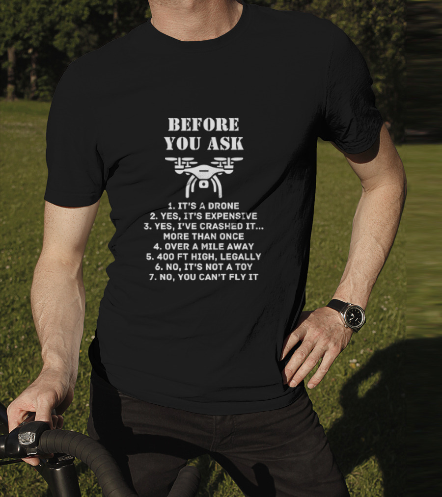 Before You Ask It's A Drone Yes It's Expensive Yes I've Crashed It More Than Once Over A Mile Away 400 Ft High Legally No It's Not A Toy No You Can't Fly It T-Shirt