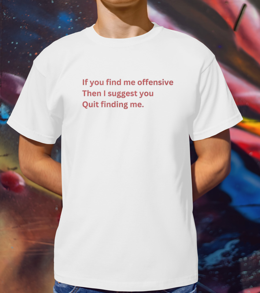 If You Find Me Offensive Then I Suggest You Quit Finding Me T-Shirt