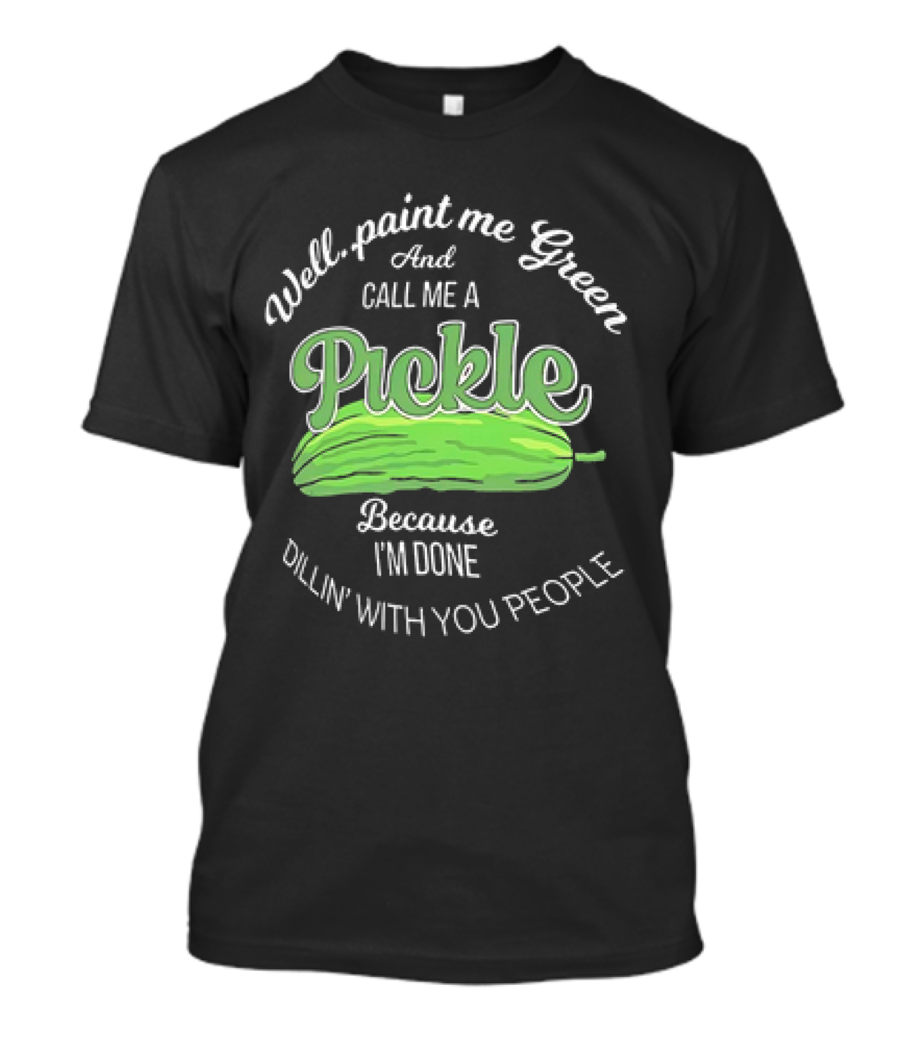Well Paint Me Green And Call Me A Pickle Because I'm Done Dillin' With You People T-Shirt