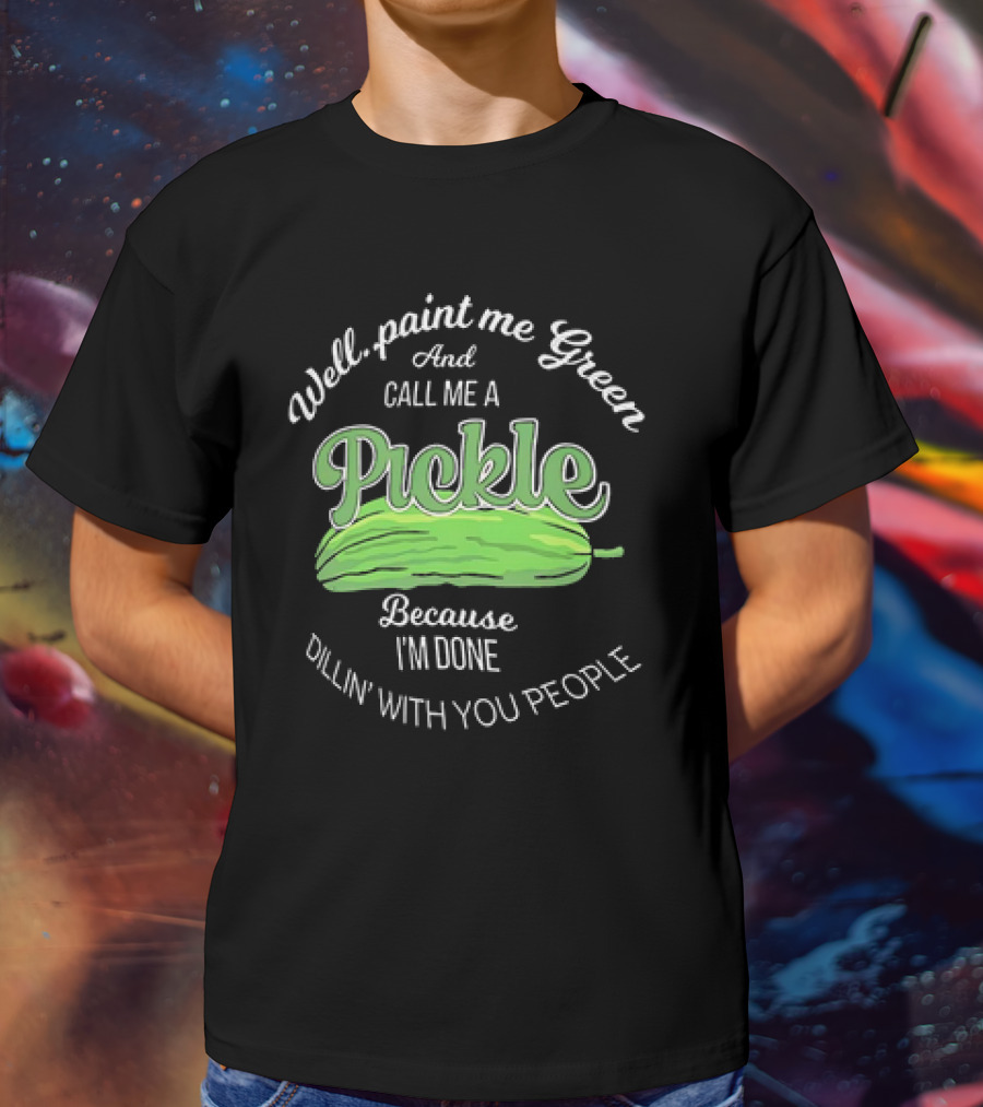 Well Paint Me Green And Call Me A Pickle Because I'm Done Dillin' With You People T-Shirt