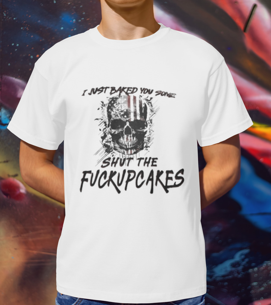 I Just Baked You Some Shut The Fuckupcakes Skull T-Shirt