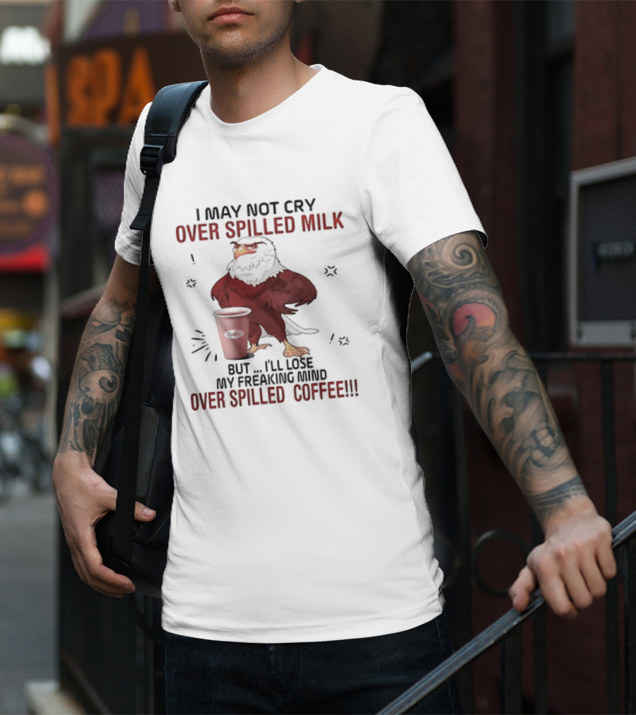 Eagle I May Not Cry Over Spilled Milk Lose My Freaking Mind Over Spilled Coffee T-Shirt