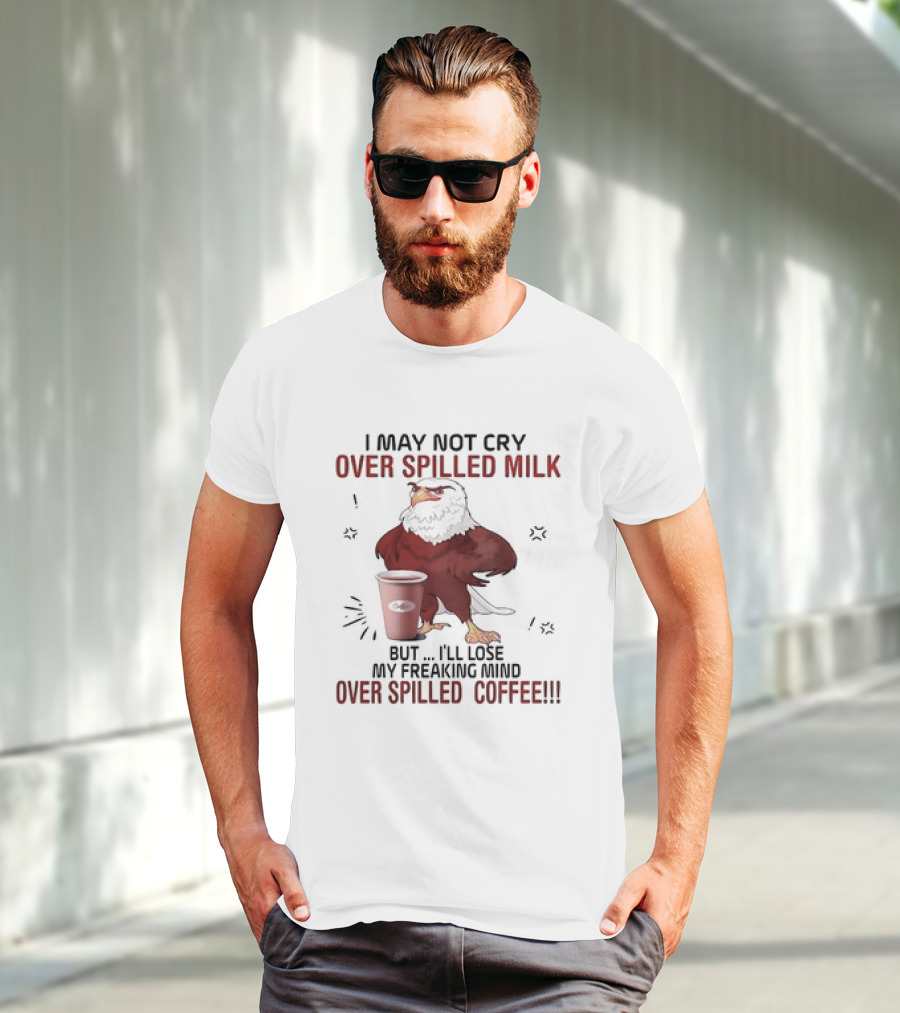 Eagle I May Not Cry Over Spilled Milk Lose My Freaking Mind Over Spilled Coffee T-Shirt