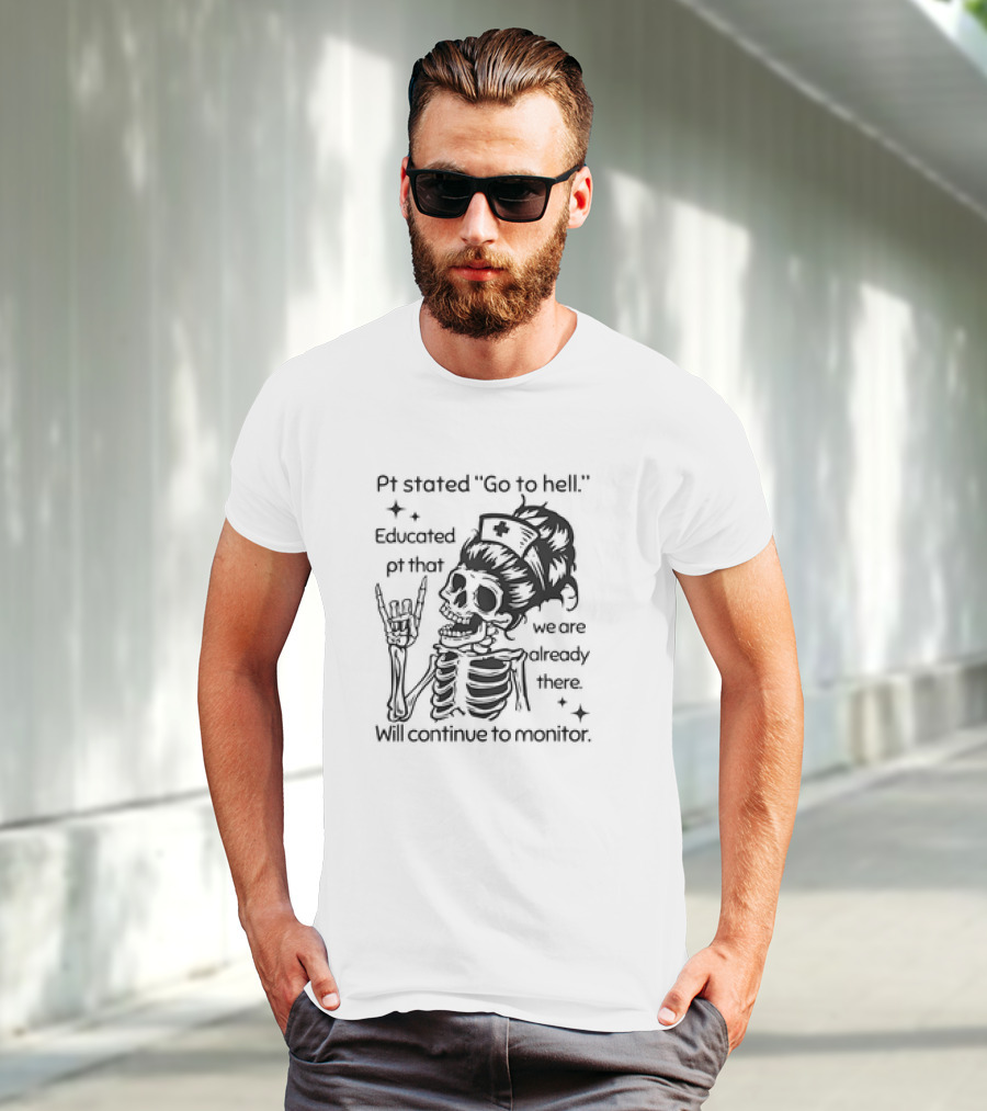 Skeleton Nurse Pt Stated Go To Hell Educated Pt That We Are Already There Will Continue To Monitor Meme T-Shirt
