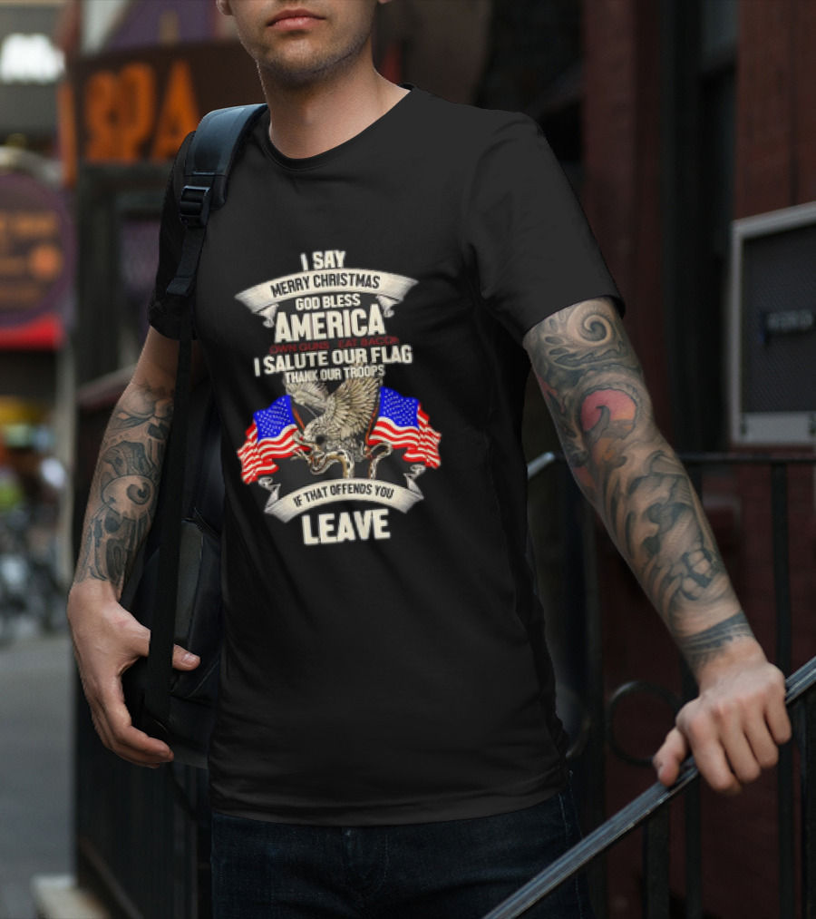 I Say Merry Christmas God Bless America Own Guns Eat Bacon Salute Our Flag Thank Our Troops If That Offends You Leave T-Shirt
