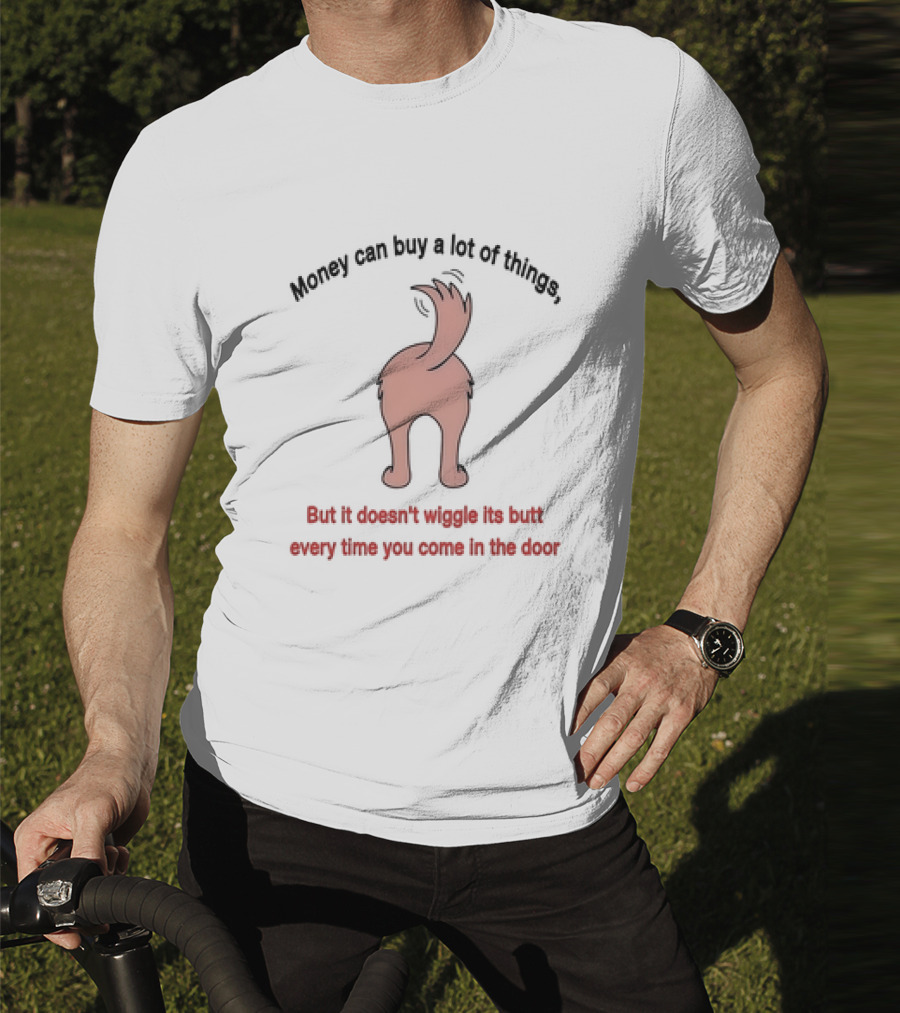 Money Can Buy A Lot Of Things But It Doesn’t Wiggle Its Butt Every Time You Come In The Door T-Shirt