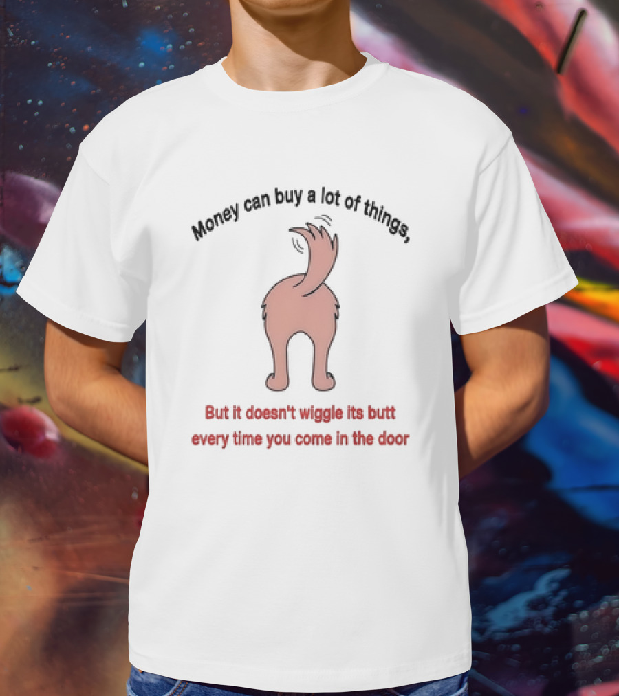 Money Can Buy A Lot Of Things But It Doesn’t Wiggle Its Butt Every Time You Come In The Door T-Shirt