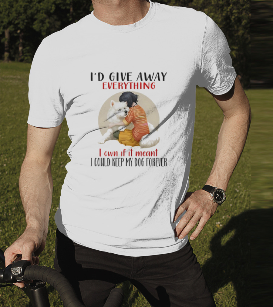 I’d Give Away Everything For My Dog Forever Hug Loyalty T-Shirt