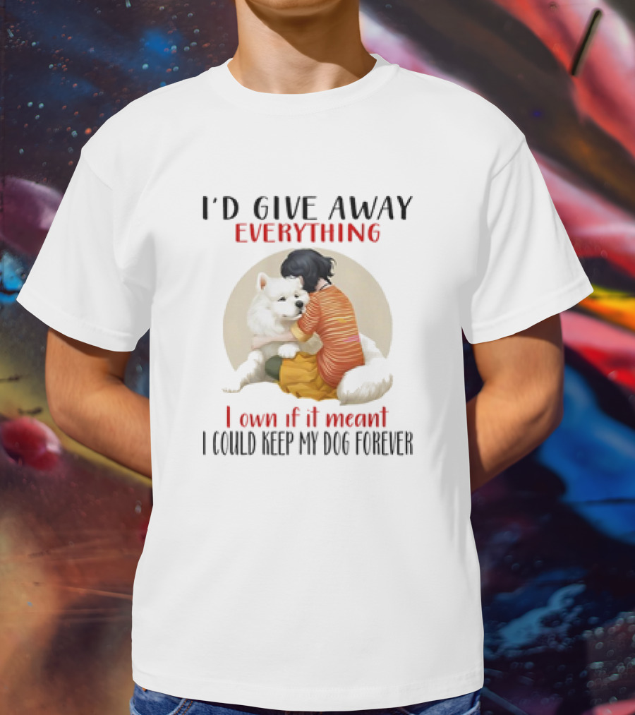 I’d Give Away Everything For My Dog Forever Hug Loyalty T-Shirt