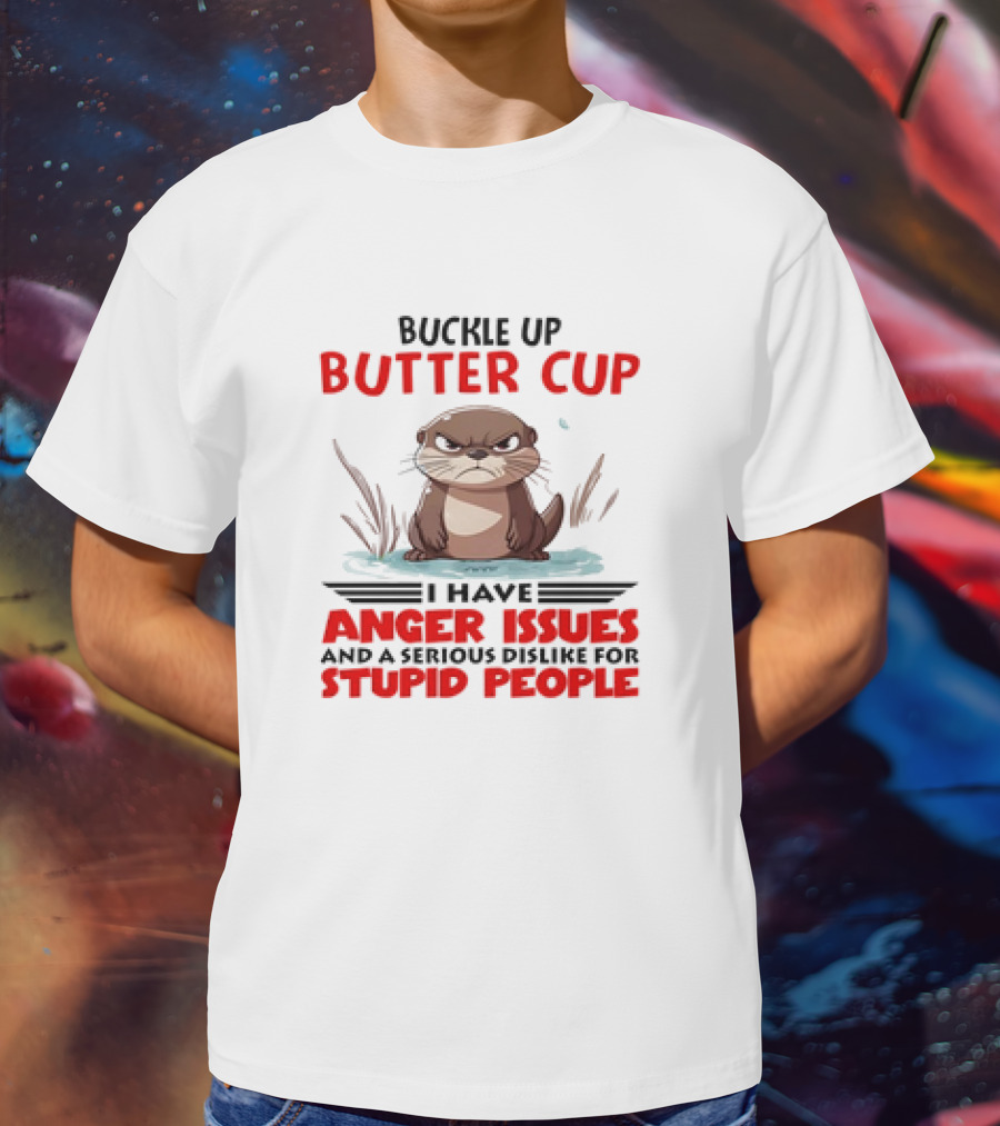 Buckle Up Butter Cup Otter I Have Anger Issues And A Serious Dislike For Stupid People T-Shirt