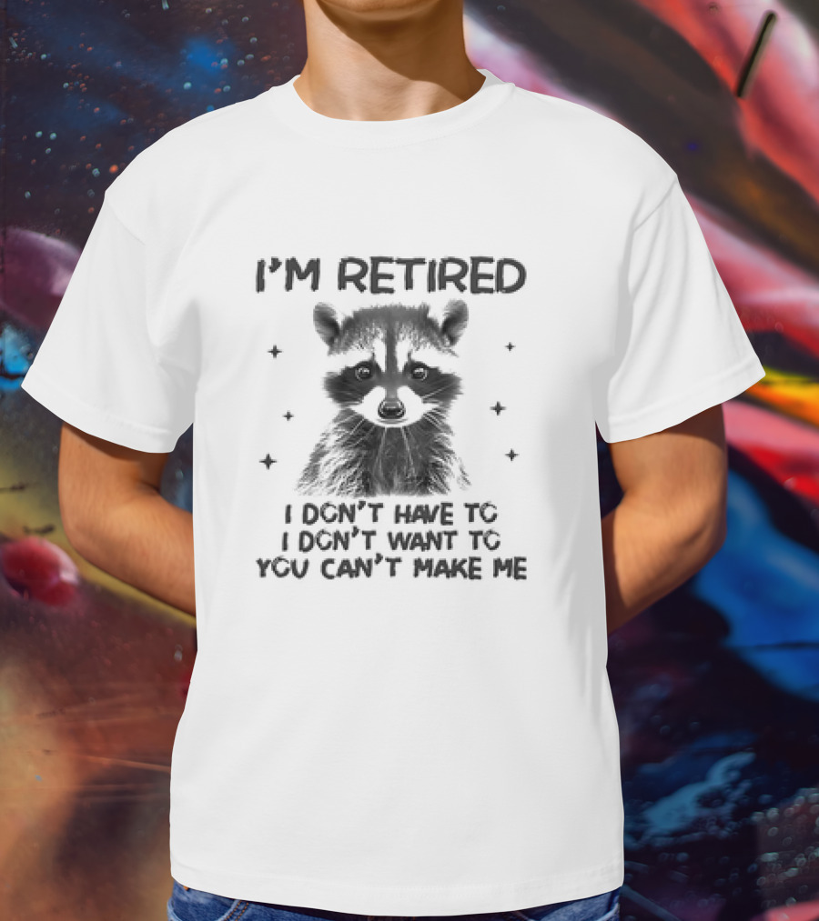 I'm Retired Raccoon I Don't Have To I Don't Want To You Can't Make Me T-Shirt