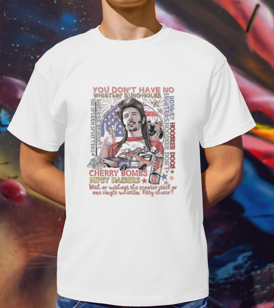 YOU DON'T HAVE NO WHISTLIN' BUNGHOLES CHERRY BOMBS NIPSY DAISERS JOE DIRT HOOSKER DOGS T-Shirt