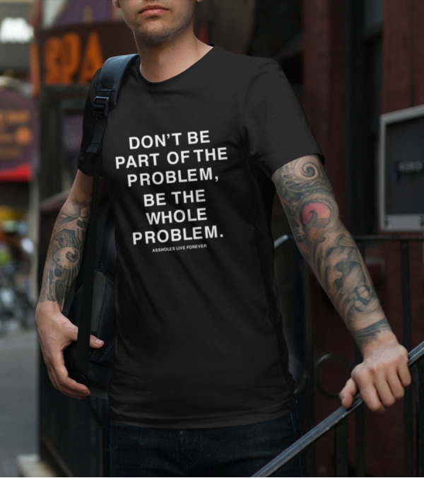 DON'T BE PART OF THE PROBLEM BE THE WHOLE PROBLEM ASSHOLES LIVE FOREVER T-Shirt