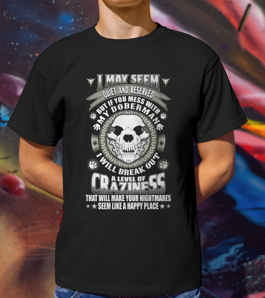 I May Seem Quiet And Reserved Mess With My Doberman Break Out Craziness Make Nightmares Happy Place T-Shirt