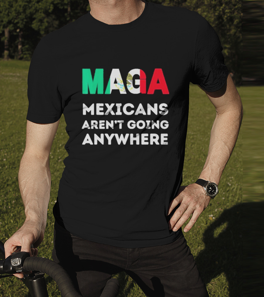 MAGA Mexicans Aren't Going Anywhere T-Shirt