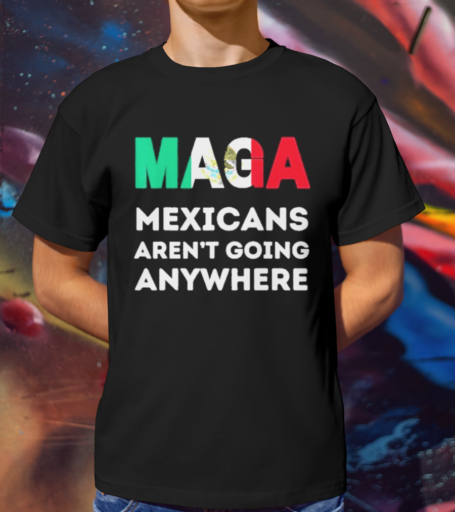 MAGA Mexicans Aren't Going Anywhere T-Shirt
