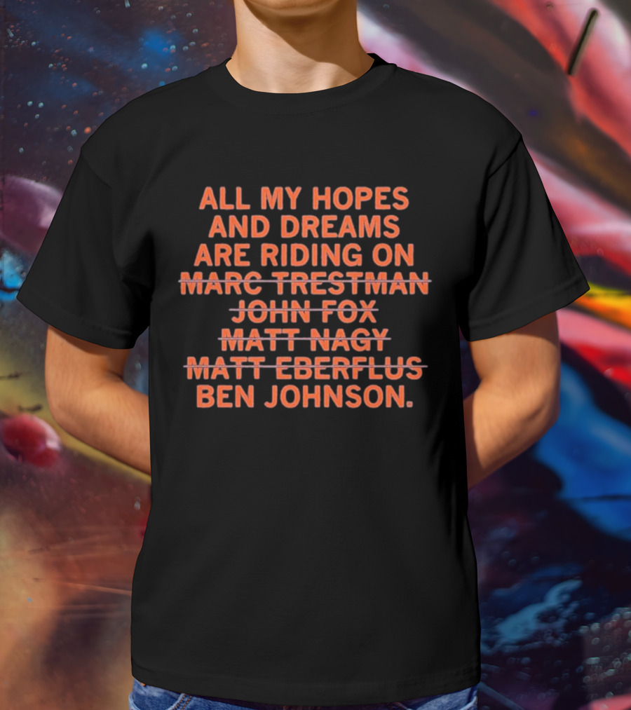 All My Hopes And Dreams Are Riding On Ben Johnson Marc Trestman John Fox Matt Nagy Matt Eberflus T-Shirt