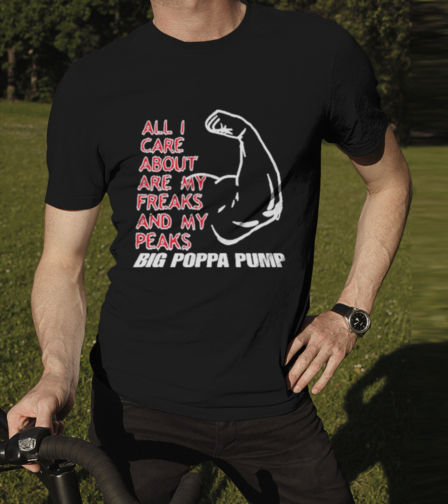 Big Poppa Pump All I Care About Are My Freaks And My Peaks Flexing Arm T-Shirt