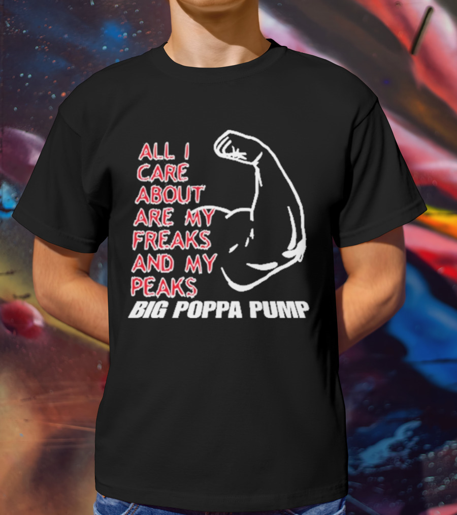 Big Poppa Pump All I Care About Are My Freaks And My Peaks Flexing Arm T-Shirt