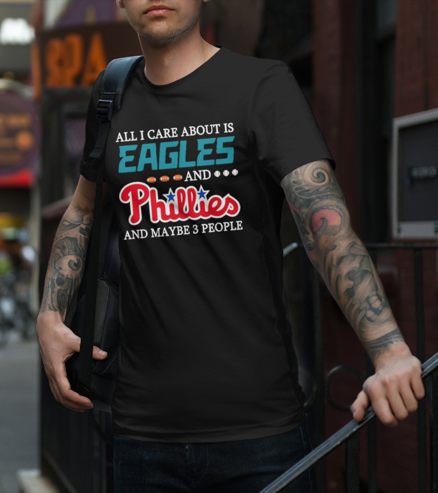 Funny All I Care About Is Philadelphia Eagles And Philadelphia Phillies And Maybe 3 People T-Shirt