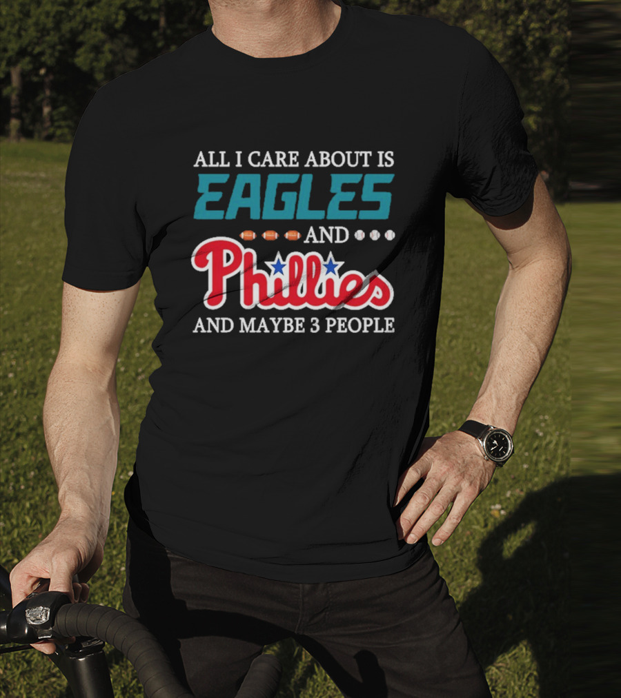 Funny All I Care About Is Philadelphia Eagles And Philadelphia Phillies And Maybe 3 People T-Shirt