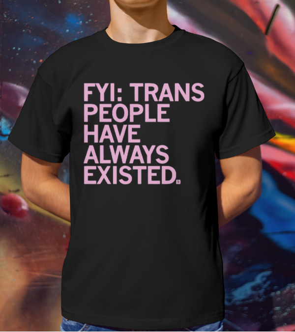 FYI Trans People Have Always Existed T-Shirt