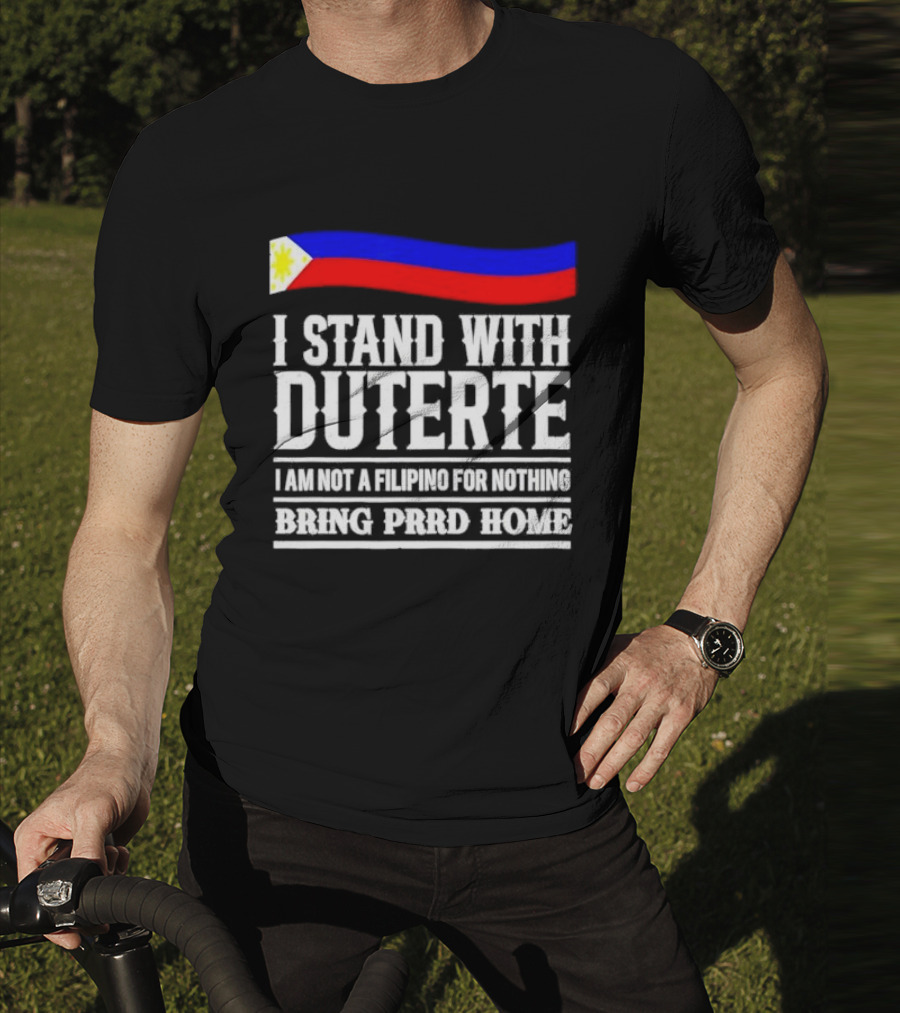 I Stand With Duterte I Am Not A Filipino For Nothing Bring PRRD Home T-Shirt