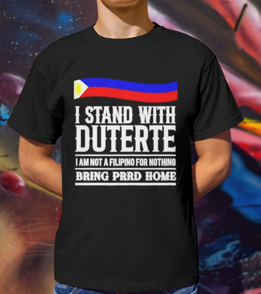 I Stand With Duterte I Am Not A Filipino For Nothing Bring PRRD Home T-Shirt