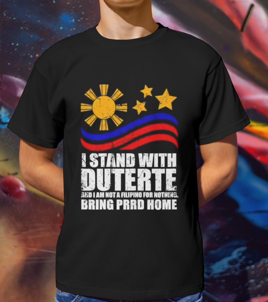 I Stand With Duterte I’m Not Filipino For Nothing Bring PRRD Home T-Shirt
