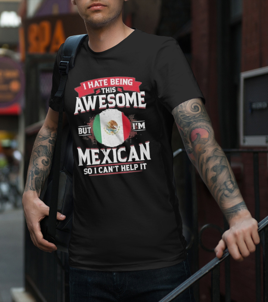 I Hate Being This Awesome But I’m Mexican So I Can’t Help It T-Shirt