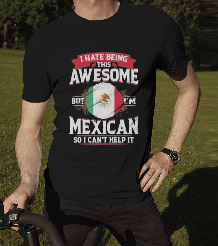 I Hate Being This Awesome But I’m Mexican So I Can’t Help It T-Shirt