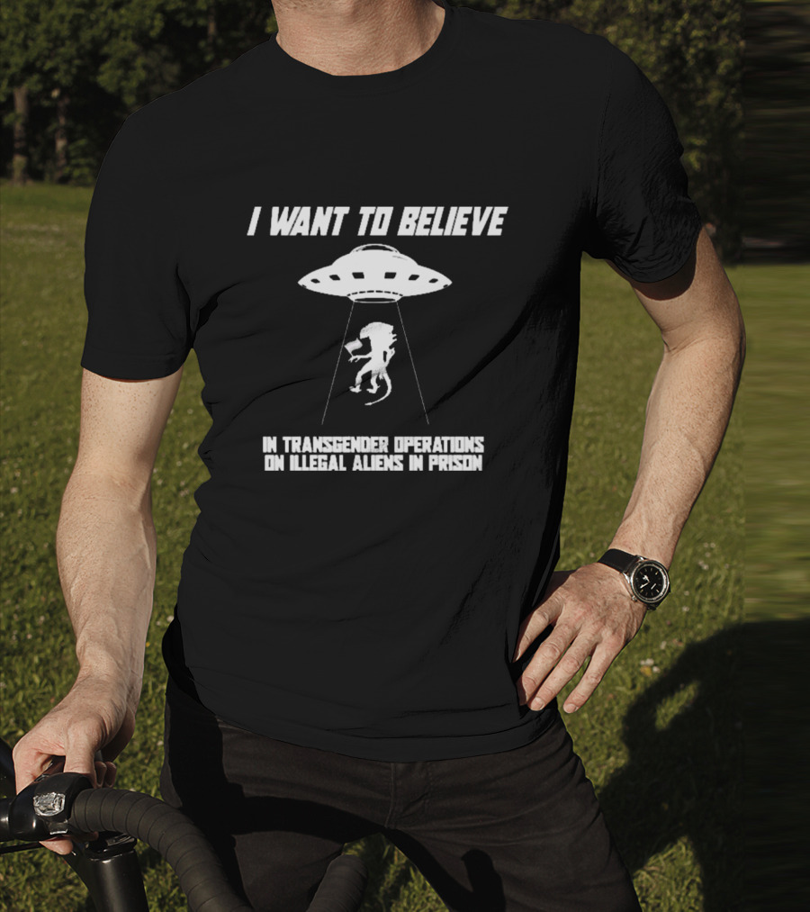 I Want To Believe In Transgender Operations On Illegal Aliens In Prison T-Shirt