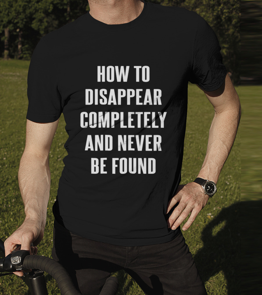 How To Disappear Completely And Never Be Found T-Shirt