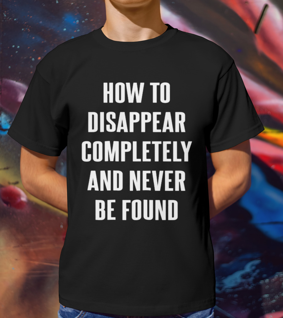 How To Disappear Completely And Never Be Found T-Shirt