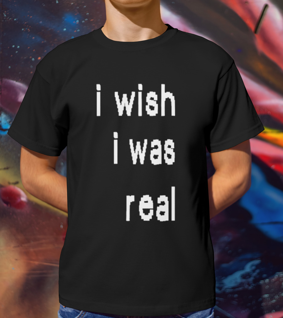 I Wish I Was Real T-Shirt