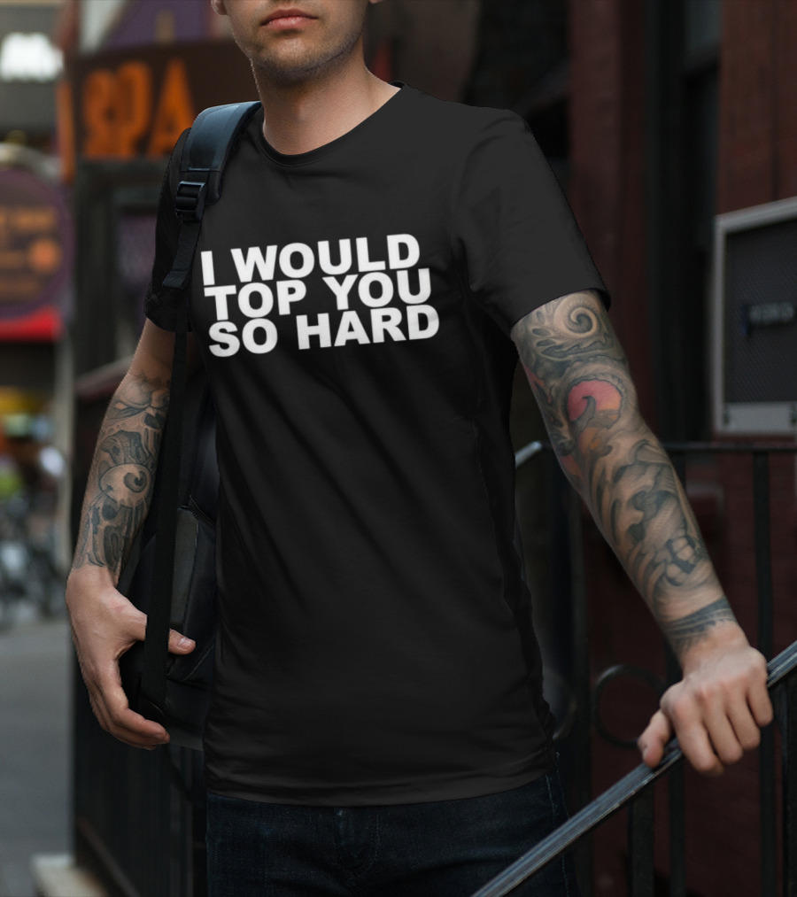 I Would Top You So Hard T-Shirt