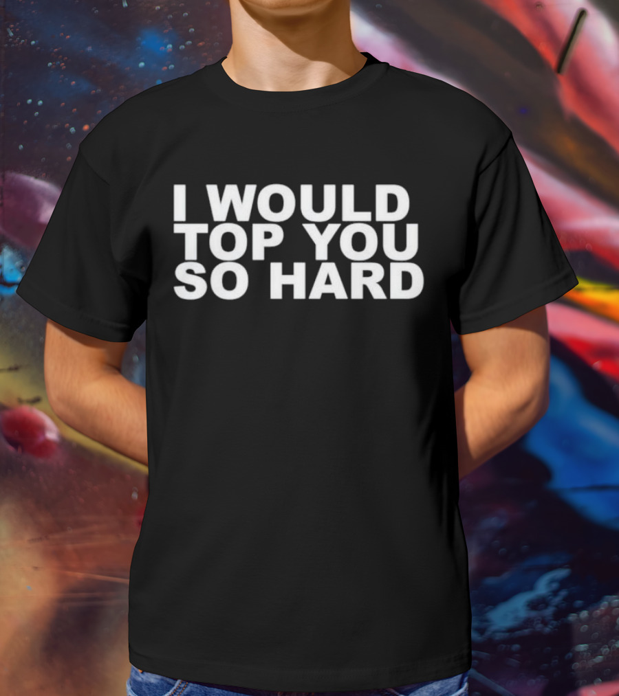 I Would Top You So Hard T-Shirt
