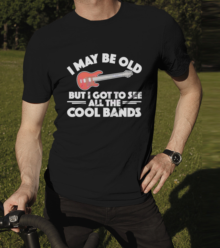 I May Be Old But I Got To See All The Cool Bands T-Shirt