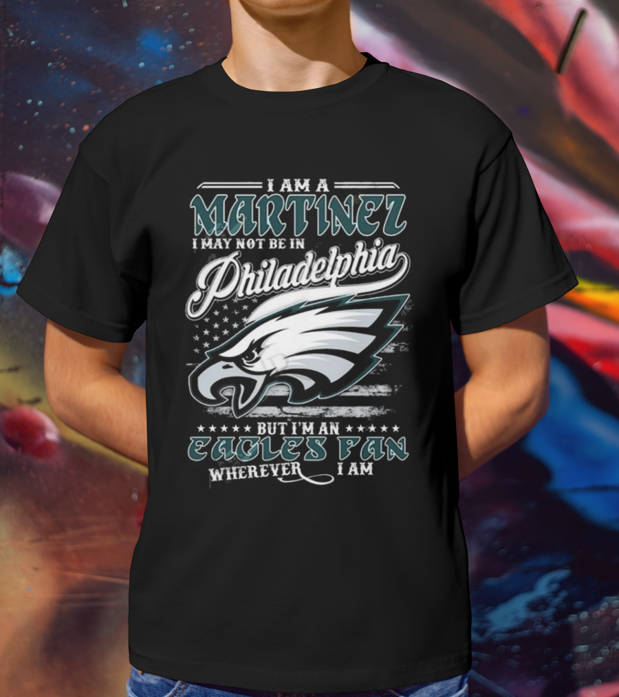 I Am A Martinez I May Not Be In Philadelphia Eagles, But I’m An Eagles Fan Wherever I Am T-Shirt
