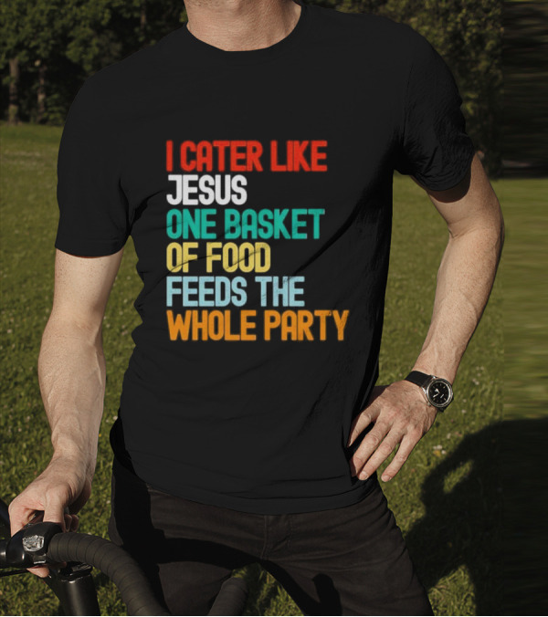 I Cater Like Jesus One Basket Of Food Feeds The Whole Party T-Shirt