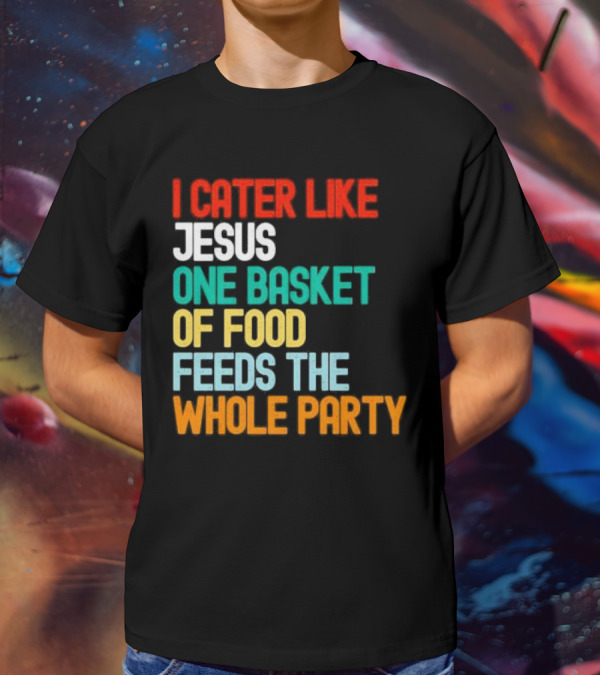 I Cater Like Jesus One Basket Of Food Feeds The Whole Party T-Shirt