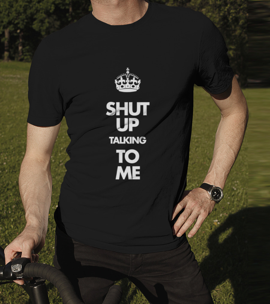 Keep Calm Style Crown Shut Up Talking To Me T-Shirt