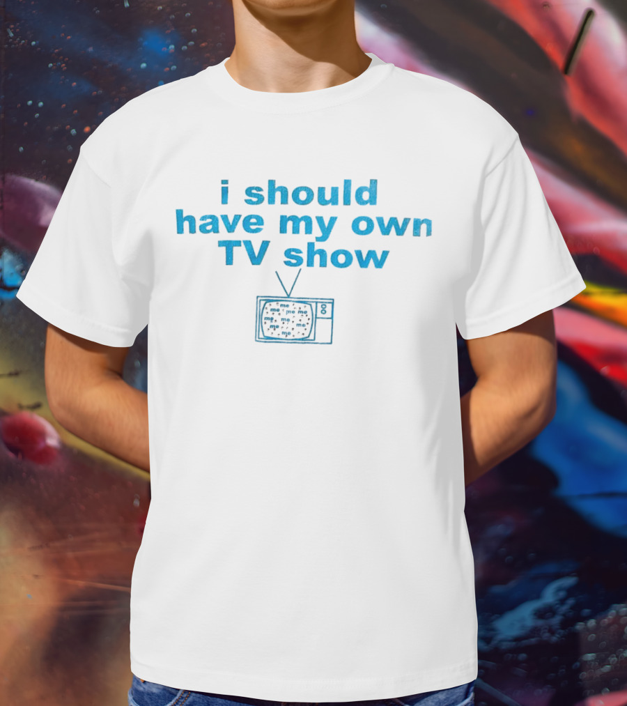 I Should Have My Own TV Show Me Me Me Television T-Shirt