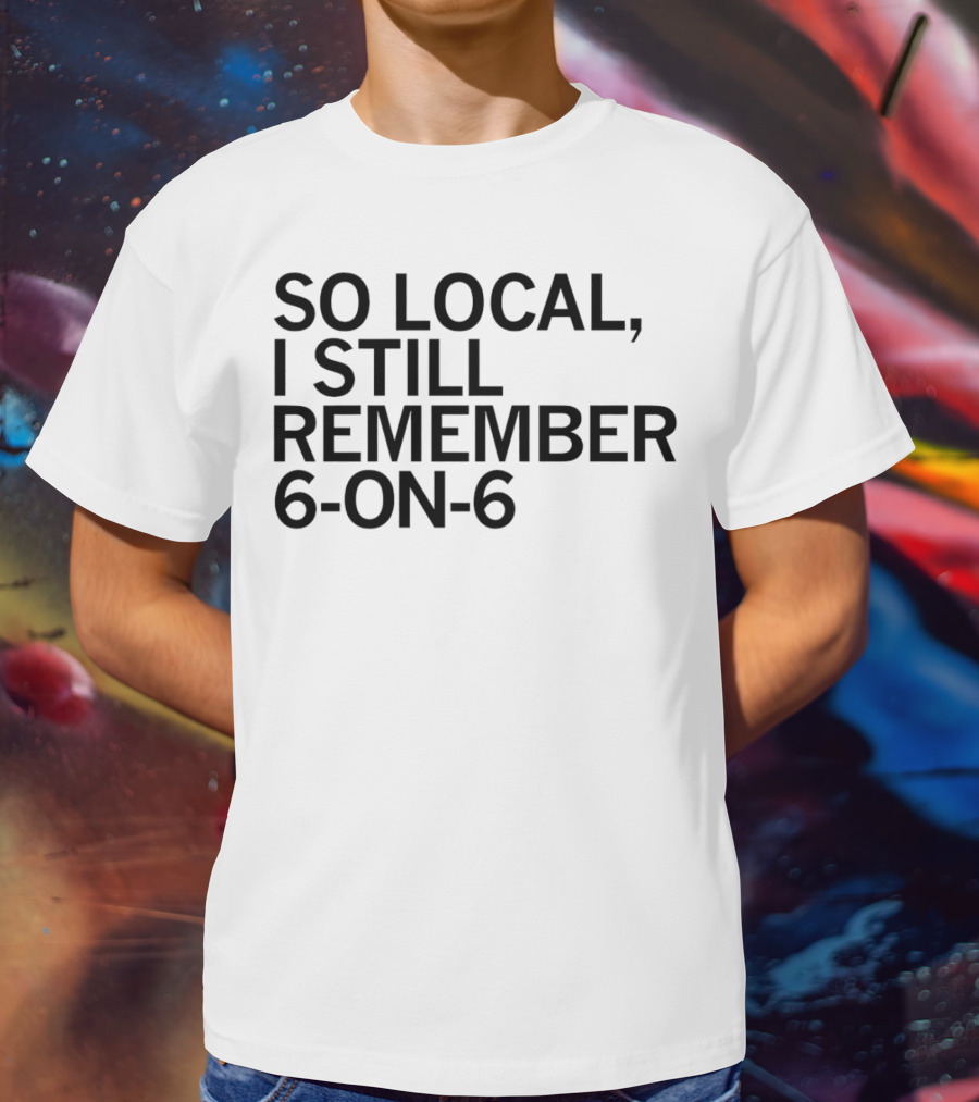 So Local I Still Remember 6-on-6 T-Shirt