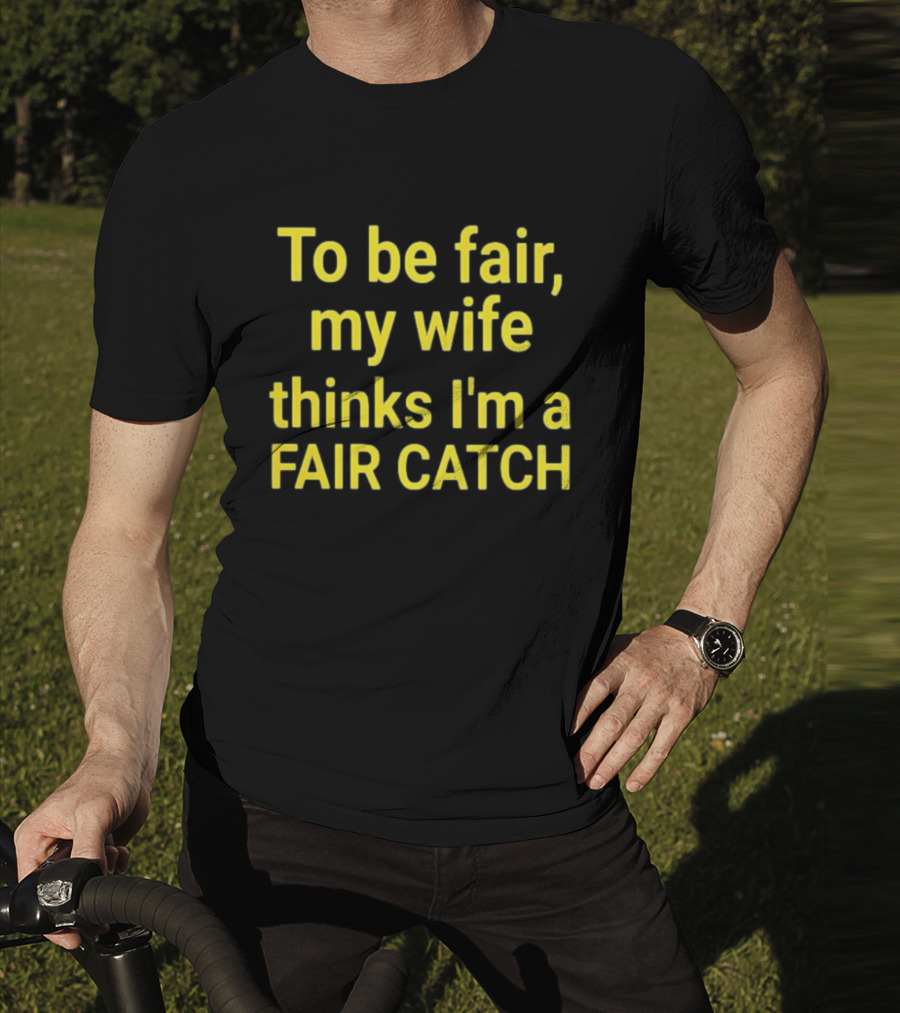 To Be Fair My Wife Thinks I'm A Fair Catch T-Shirt