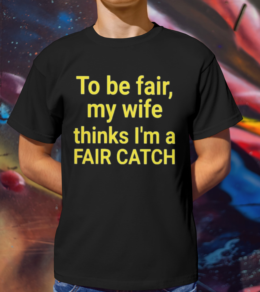 To Be Fair My Wife Thinks I'm A Fair Catch T-Shirt