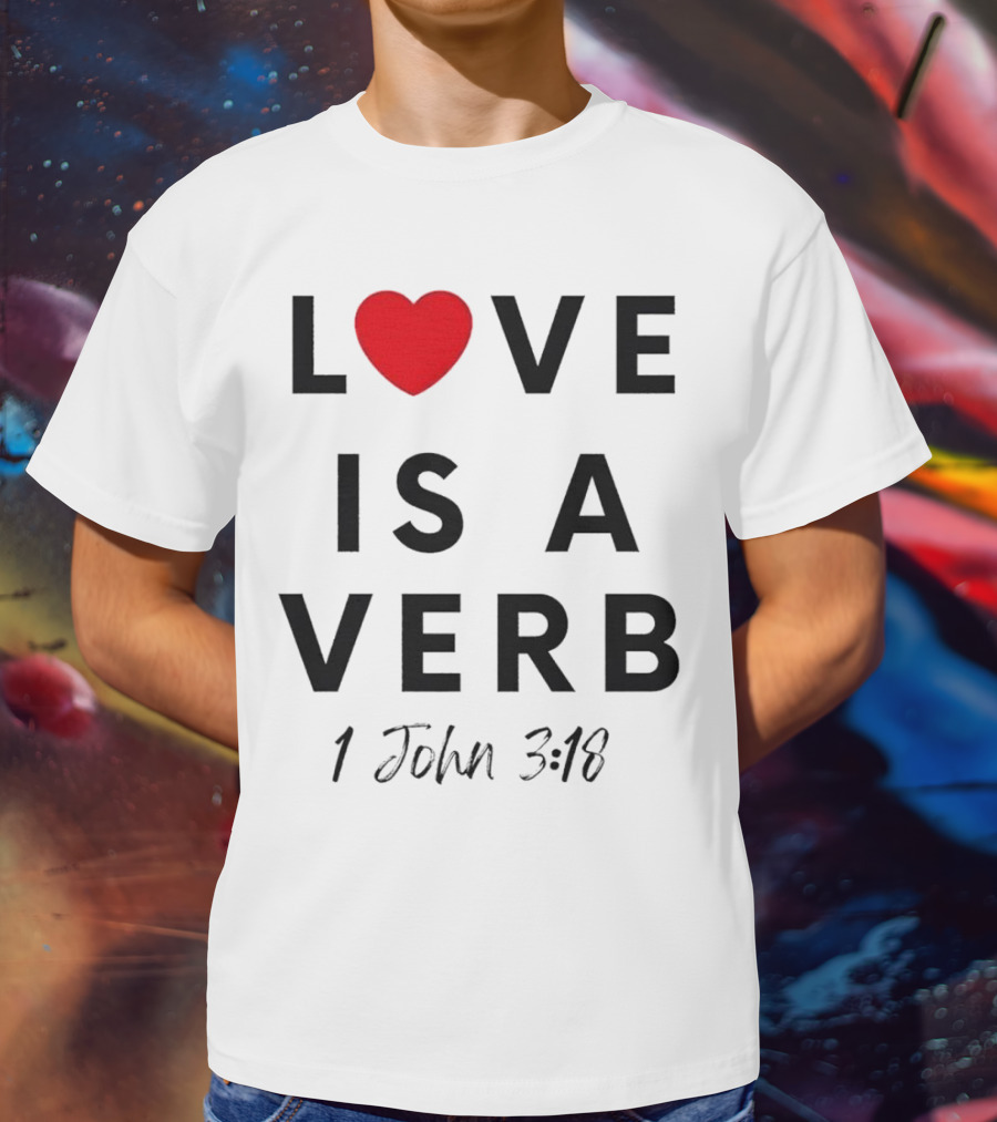 Love Is A Verb 1 John 3:18 Heart T-Shirt